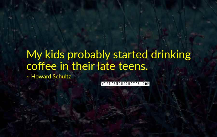 Howard Schultz Quotes: My kids probably started drinking coffee in their late teens.