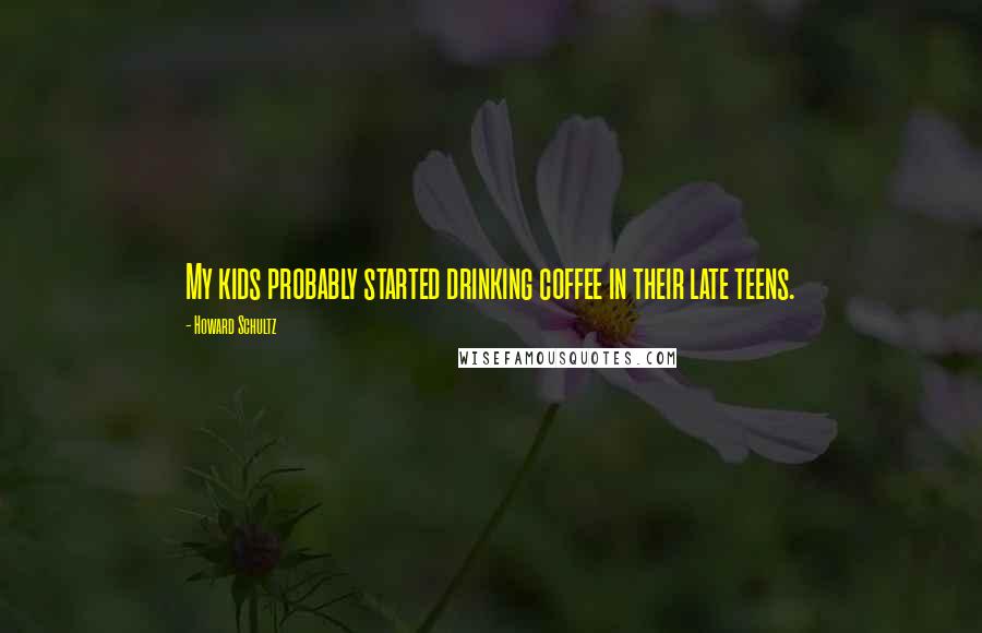 Howard Schultz Quotes: My kids probably started drinking coffee in their late teens.