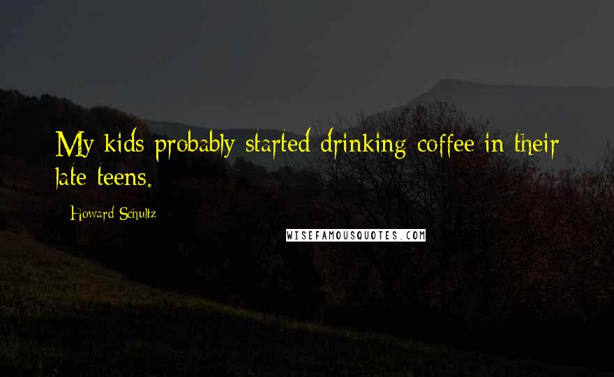 Howard Schultz Quotes: My kids probably started drinking coffee in their late teens.