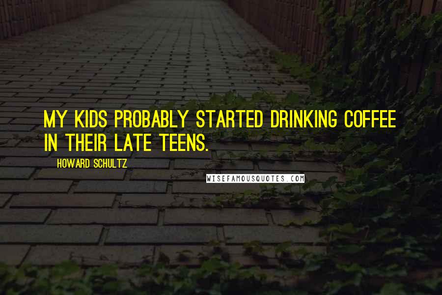 Howard Schultz Quotes: My kids probably started drinking coffee in their late teens.