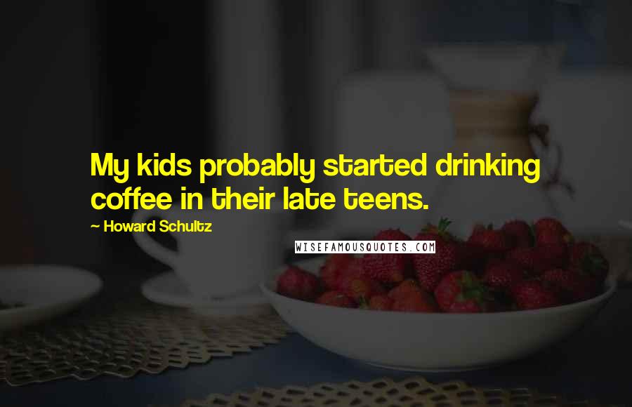 Howard Schultz Quotes: My kids probably started drinking coffee in their late teens.