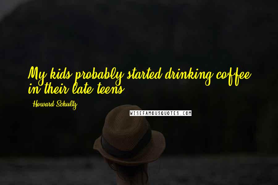 Howard Schultz Quotes: My kids probably started drinking coffee in their late teens.