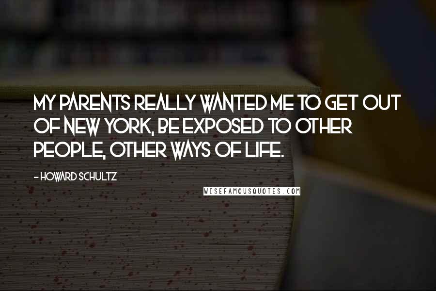 Howard Schultz Quotes: My parents really wanted me to get out of New York, be exposed to other people, other ways of life.