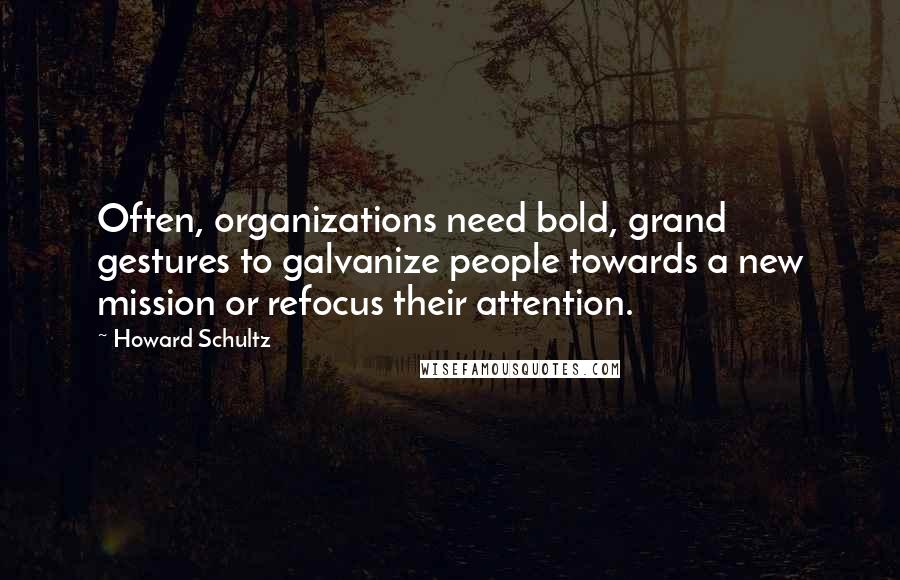 Howard Schultz Quotes: Often, organizations need bold, grand gestures to galvanize people towards a new mission or refocus their attention.