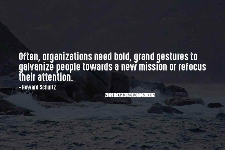 Howard Schultz Quotes: Often, organizations need bold, grand gestures to galvanize people towards a new mission or refocus their attention.