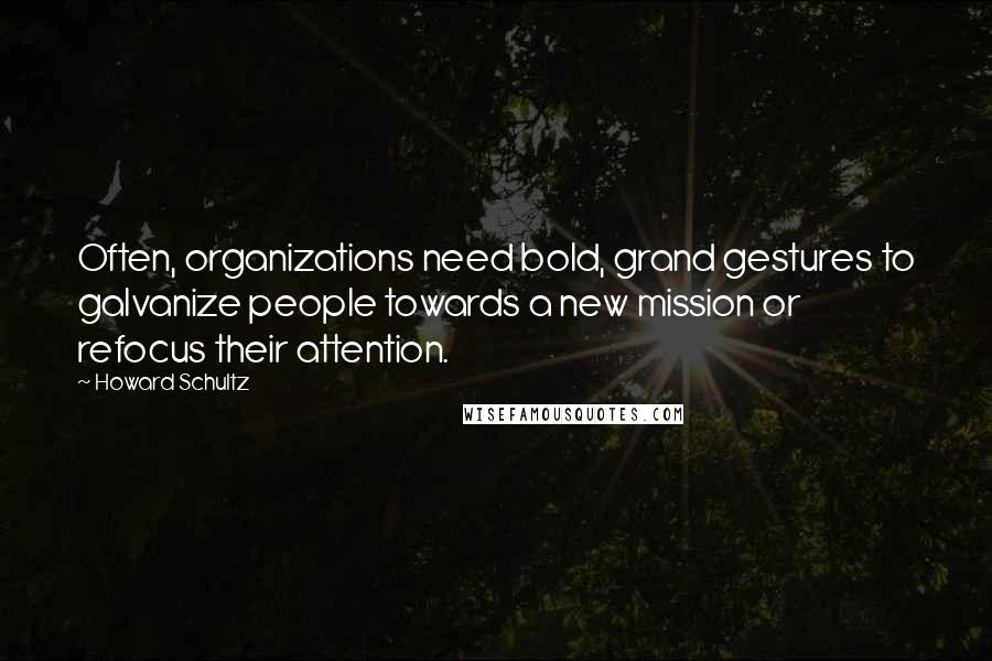 Howard Schultz Quotes: Often, organizations need bold, grand gestures to galvanize people towards a new mission or refocus their attention.