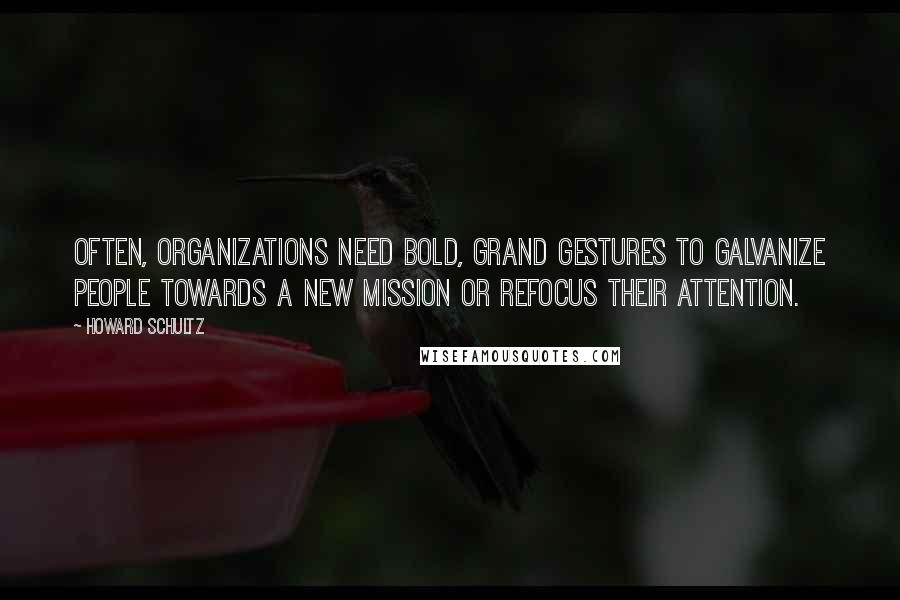 Howard Schultz Quotes: Often, organizations need bold, grand gestures to galvanize people towards a new mission or refocus their attention.