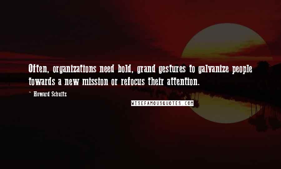 Howard Schultz Quotes: Often, organizations need bold, grand gestures to galvanize people towards a new mission or refocus their attention.