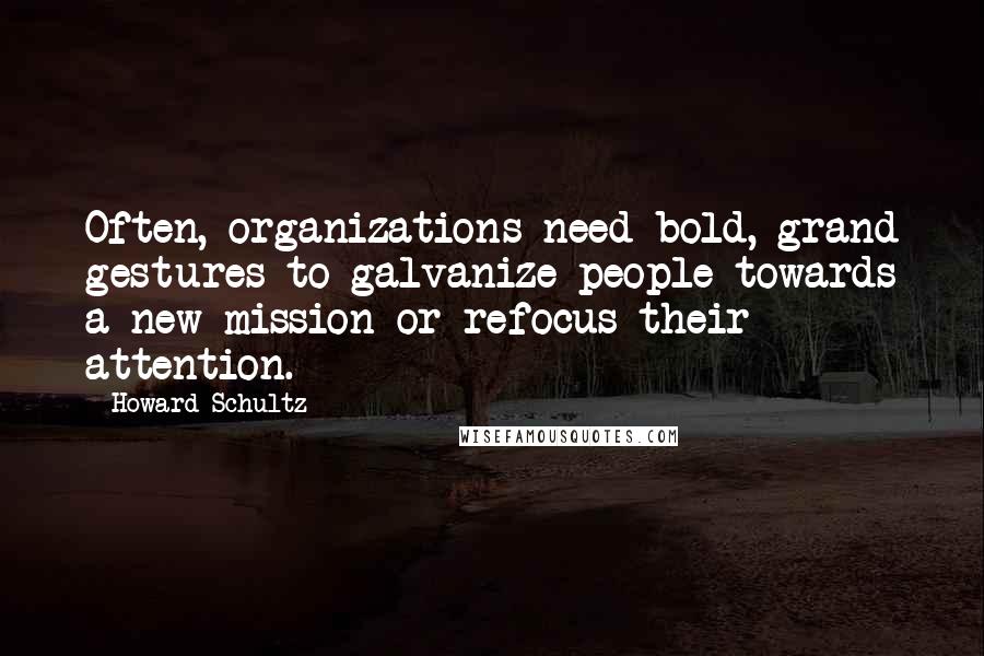 Howard Schultz Quotes: Often, organizations need bold, grand gestures to galvanize people towards a new mission or refocus their attention.