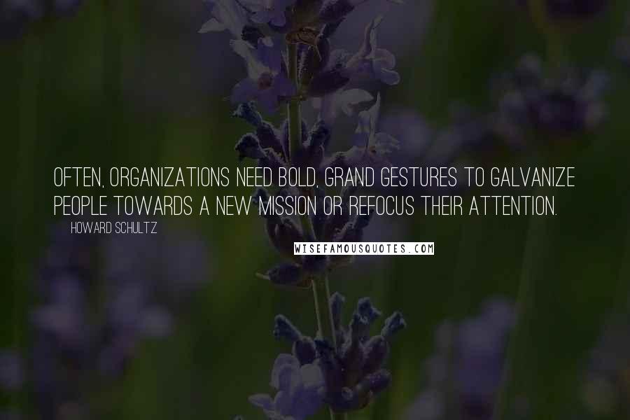 Howard Schultz Quotes: Often, organizations need bold, grand gestures to galvanize people towards a new mission or refocus their attention.