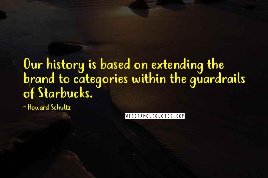 Howard Schultz Quotes: Our history is based on extending the brand to categories within the guardrails of Starbucks.