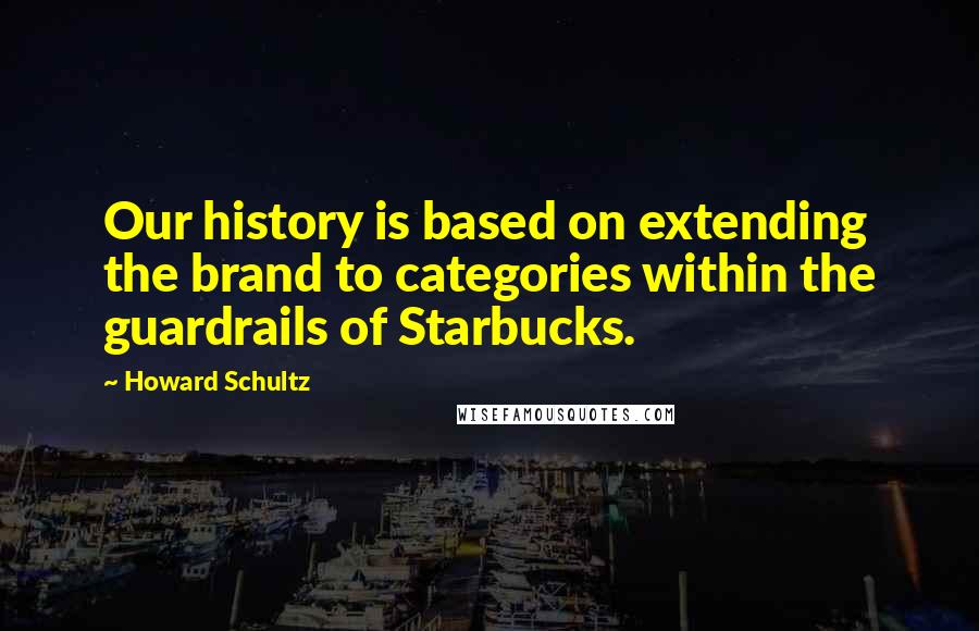 Howard Schultz Quotes: Our history is based on extending the brand to categories within the guardrails of Starbucks.