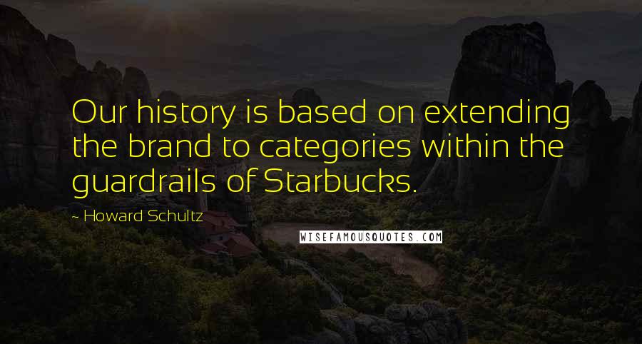 Howard Schultz Quotes: Our history is based on extending the brand to categories within the guardrails of Starbucks.