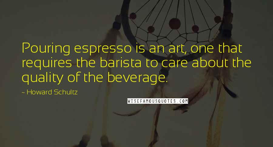 Howard Schultz Quotes: Pouring espresso is an art, one that requires the barista to care about the quality of the beverage.