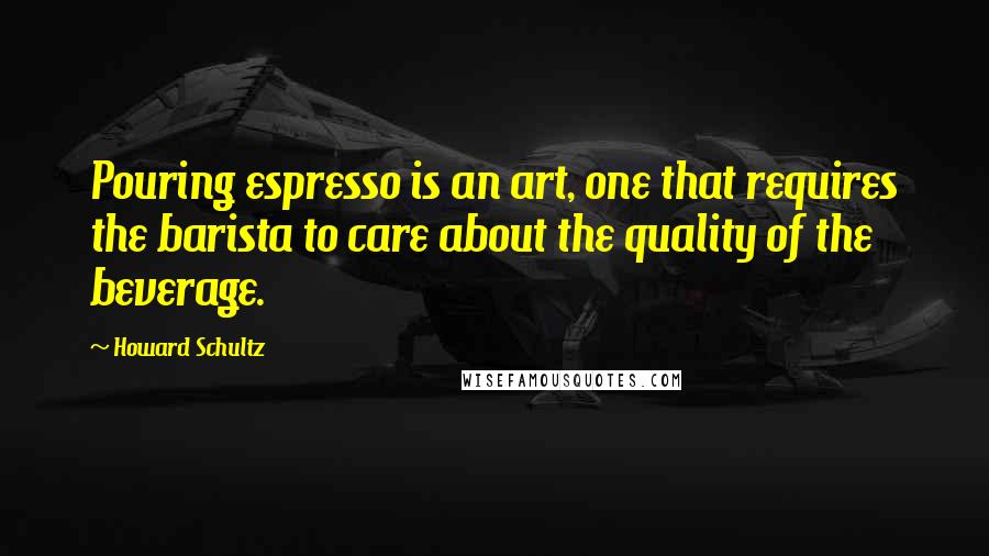 Howard Schultz Quotes: Pouring espresso is an art, one that requires the barista to care about the quality of the beverage.