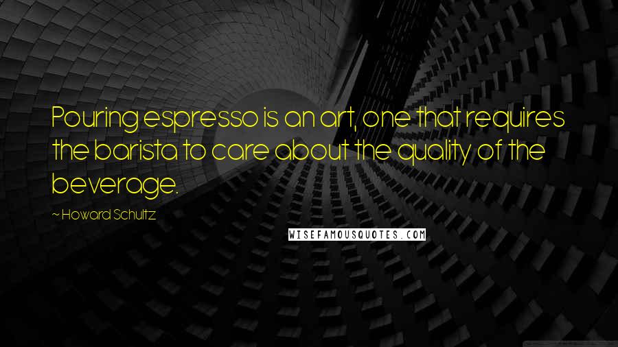 Howard Schultz Quotes: Pouring espresso is an art, one that requires the barista to care about the quality of the beverage.