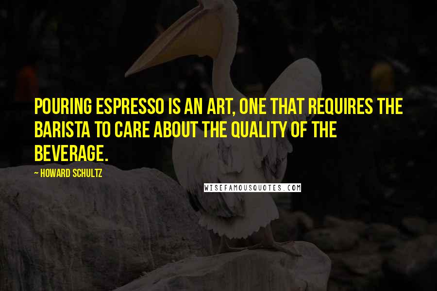 Howard Schultz Quotes: Pouring espresso is an art, one that requires the barista to care about the quality of the beverage.