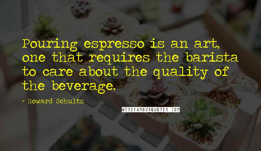 Howard Schultz Quotes: Pouring espresso is an art, one that requires the barista to care about the quality of the beverage.