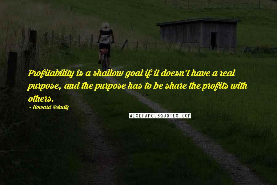 Howard Schultz Quotes: Profitability is a shallow goal if it doesn't have a real purpose, and the purpose has to be share the profits with others.