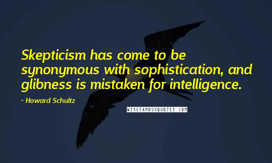 Howard Schultz Quotes: Skepticism has come to be synonymous with sophistication, and glibness is mistaken for intelligence.