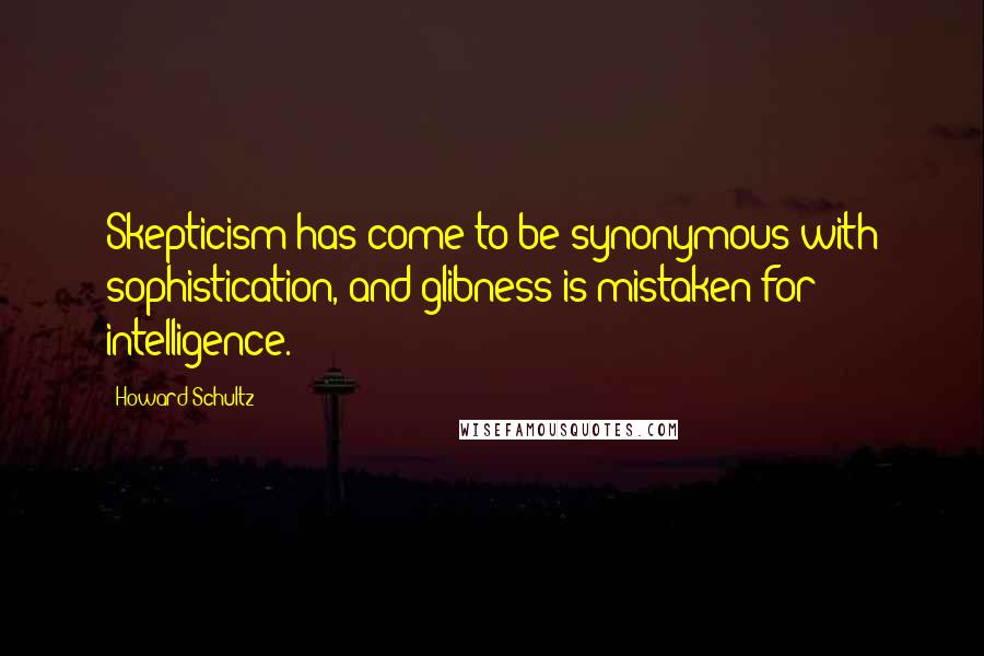 Howard Schultz Quotes: Skepticism has come to be synonymous with sophistication, and glibness is mistaken for intelligence.