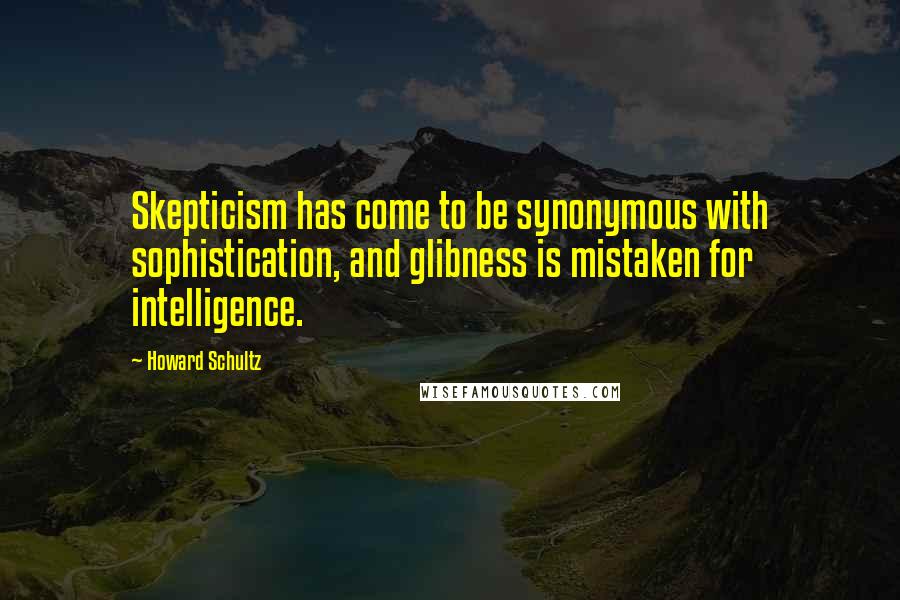 Howard Schultz Quotes: Skepticism has come to be synonymous with sophistication, and glibness is mistaken for intelligence.