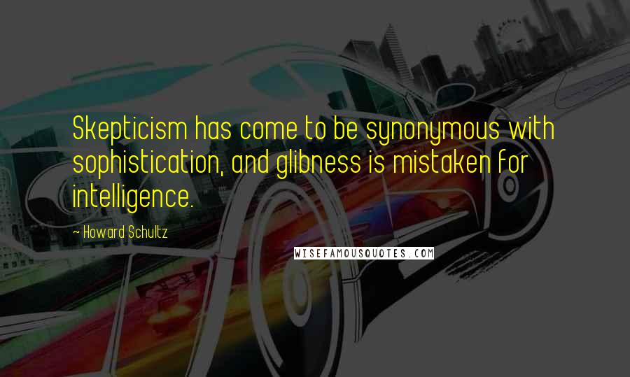 Howard Schultz Quotes: Skepticism has come to be synonymous with sophistication, and glibness is mistaken for intelligence.