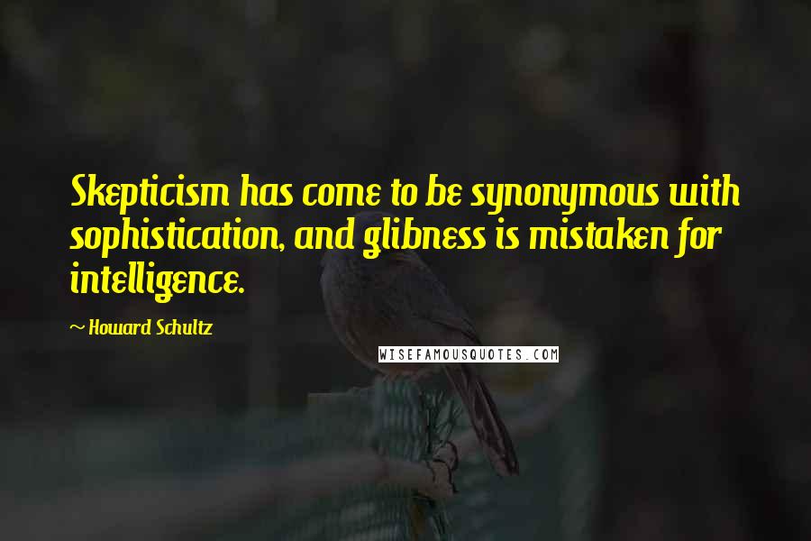 Howard Schultz Quotes: Skepticism has come to be synonymous with sophistication, and glibness is mistaken for intelligence.