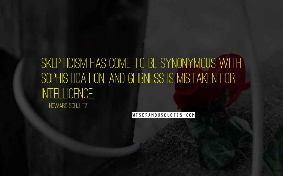 Howard Schultz Quotes: Skepticism has come to be synonymous with sophistication, and glibness is mistaken for intelligence.