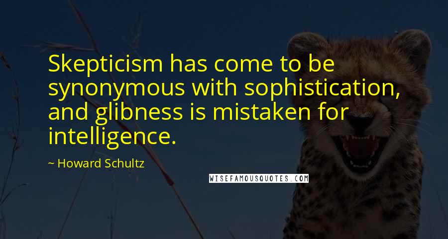 Howard Schultz Quotes: Skepticism has come to be synonymous with sophistication, and glibness is mistaken for intelligence.