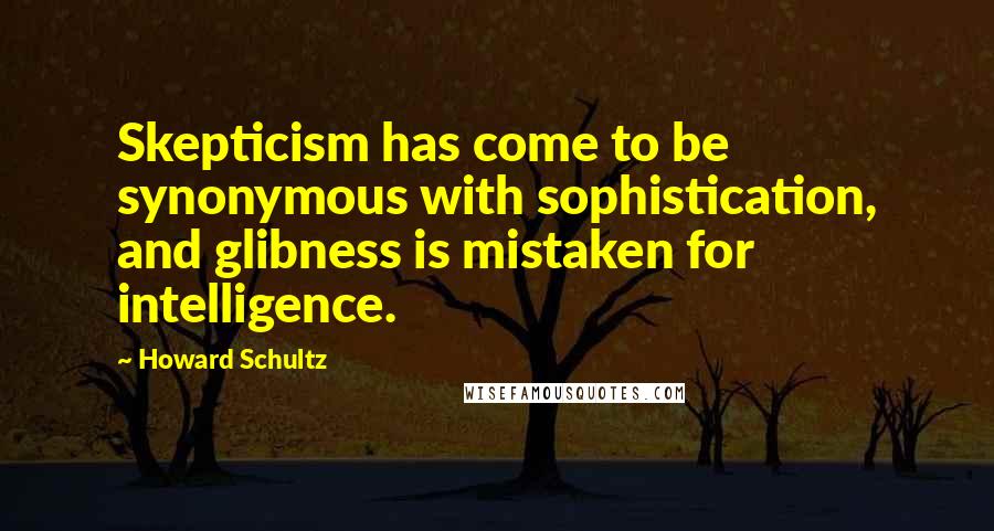 Howard Schultz Quotes: Skepticism has come to be synonymous with sophistication, and glibness is mistaken for intelligence.