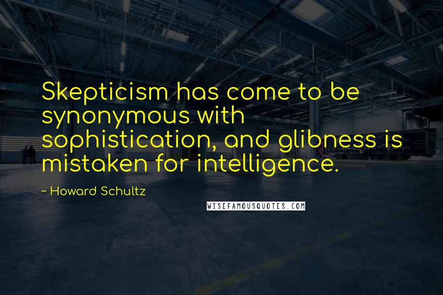 Howard Schultz Quotes: Skepticism has come to be synonymous with sophistication, and glibness is mistaken for intelligence.
