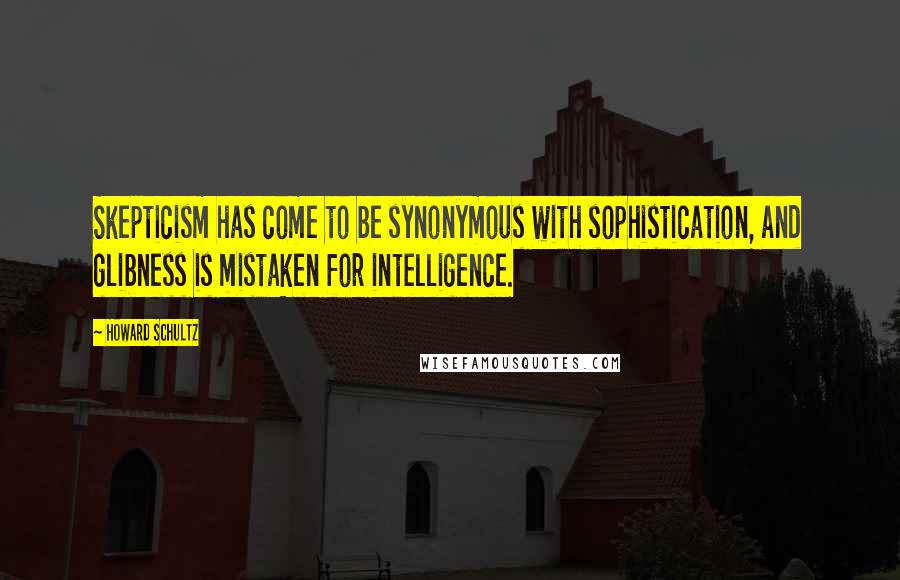 Howard Schultz Quotes: Skepticism has come to be synonymous with sophistication, and glibness is mistaken for intelligence.