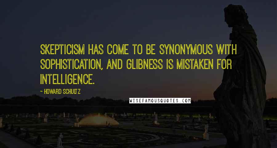 Howard Schultz Quotes: Skepticism has come to be synonymous with sophistication, and glibness is mistaken for intelligence.