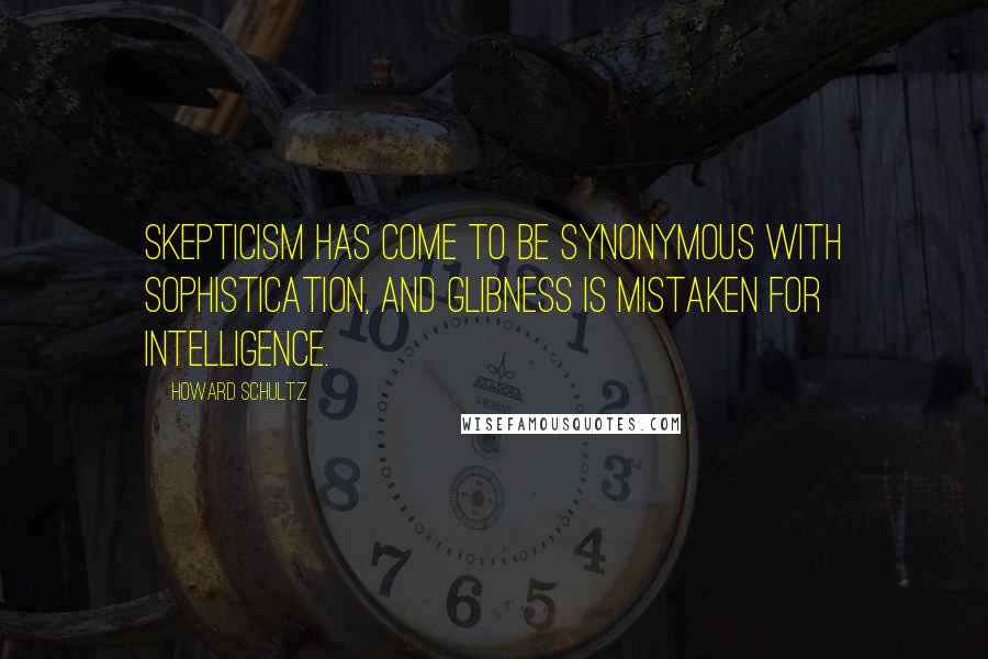 Howard Schultz Quotes: Skepticism has come to be synonymous with sophistication, and glibness is mistaken for intelligence.