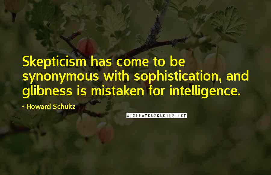 Howard Schultz Quotes: Skepticism has come to be synonymous with sophistication, and glibness is mistaken for intelligence.