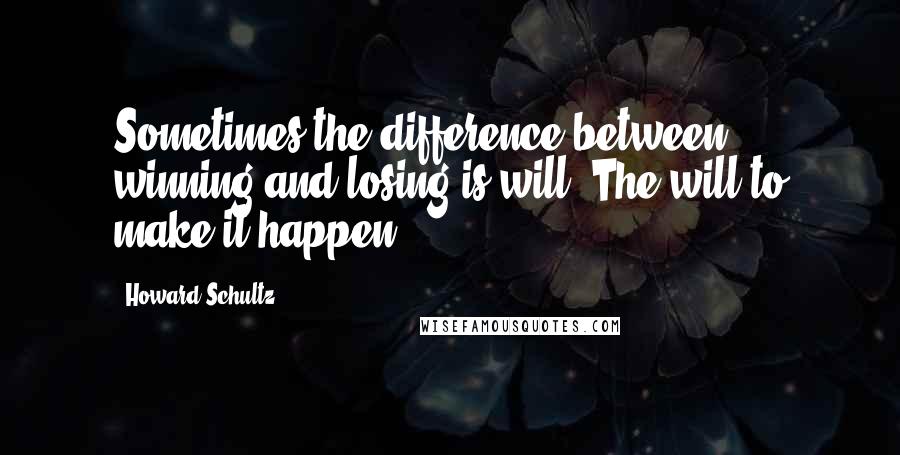 Howard Schultz Quotes: Sometimes the difference between winning and losing is will. The will to make it happen.