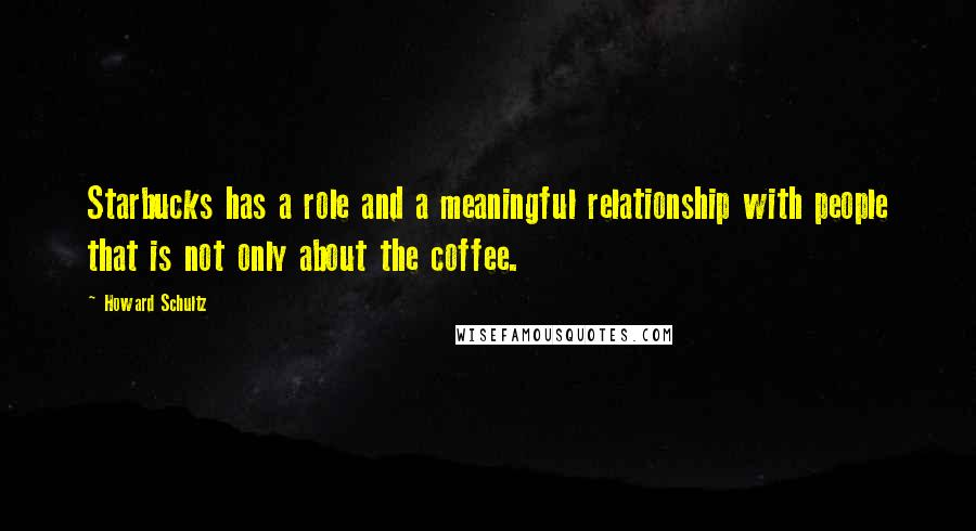 Howard Schultz Quotes: Starbucks has a role and a meaningful relationship with people that is not only about the coffee.