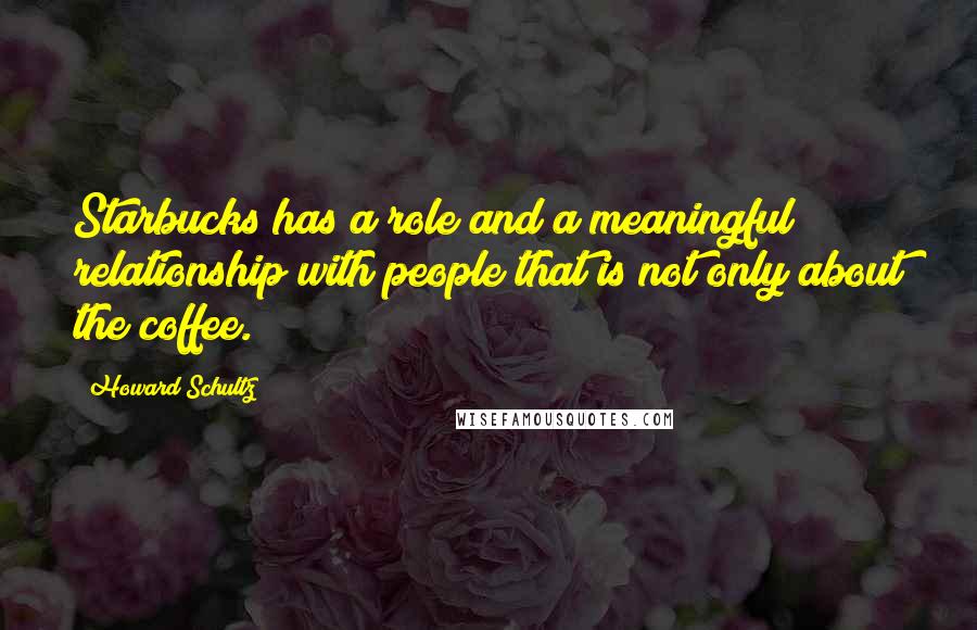 Howard Schultz Quotes: Starbucks has a role and a meaningful relationship with people that is not only about the coffee.