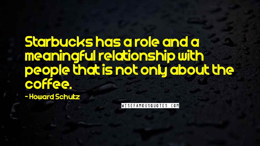 Howard Schultz Quotes: Starbucks has a role and a meaningful relationship with people that is not only about the coffee.