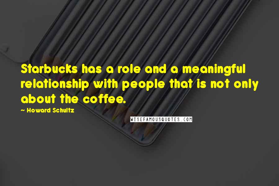 Howard Schultz Quotes: Starbucks has a role and a meaningful relationship with people that is not only about the coffee.