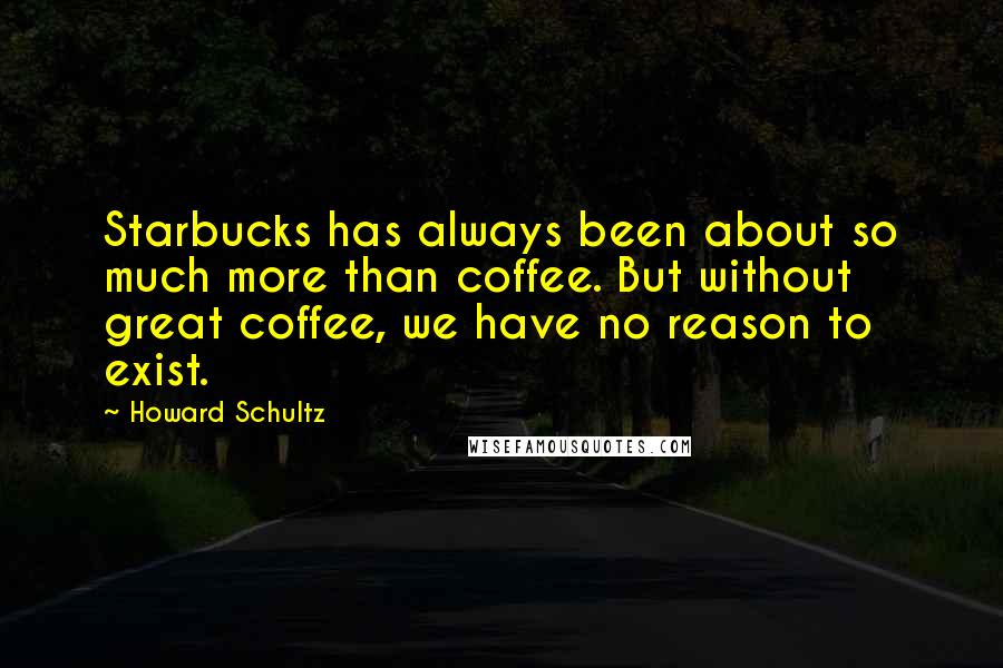 Howard Schultz Quotes: Starbucks has always been about so much more than coffee. But without great coffee, we have no reason to exist.
