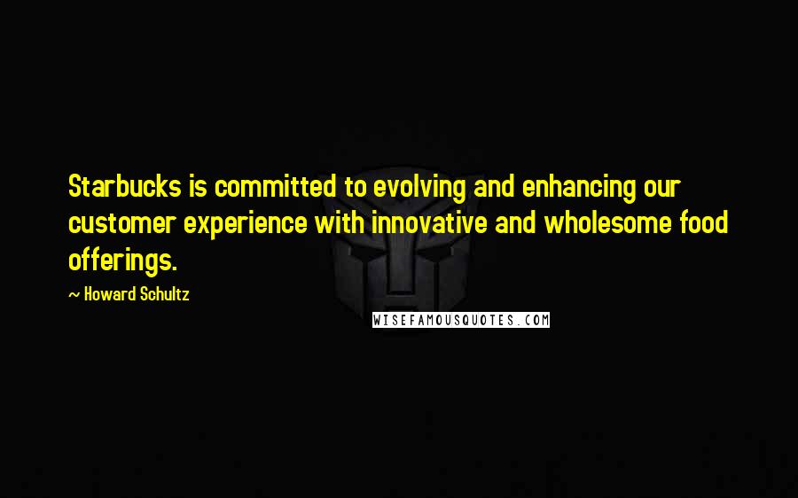 Howard Schultz Quotes: Starbucks is committed to evolving and enhancing our customer experience with innovative and wholesome food offerings.