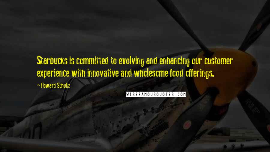 Howard Schultz Quotes: Starbucks is committed to evolving and enhancing our customer experience with innovative and wholesome food offerings.