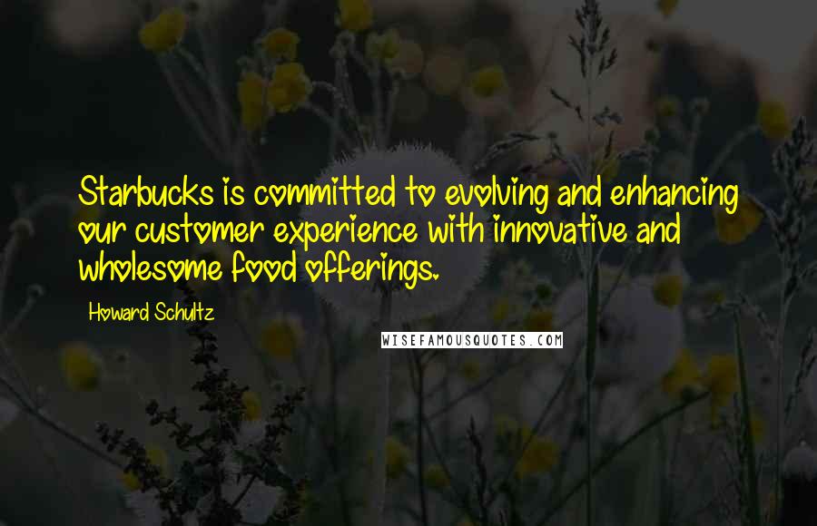 Howard Schultz Quotes: Starbucks is committed to evolving and enhancing our customer experience with innovative and wholesome food offerings.