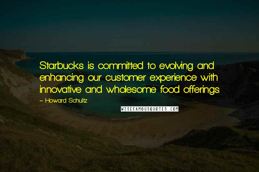 Howard Schultz Quotes: Starbucks is committed to evolving and enhancing our customer experience with innovative and wholesome food offerings.