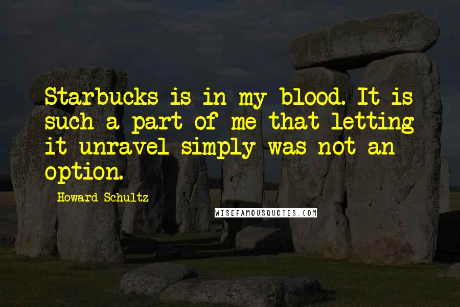 Howard Schultz Quotes: Starbucks is in my blood. It is such a part of me that letting it unravel simply was not an option.