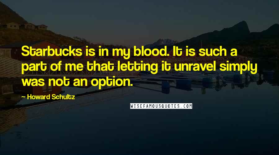 Howard Schultz Quotes: Starbucks is in my blood. It is such a part of me that letting it unravel simply was not an option.