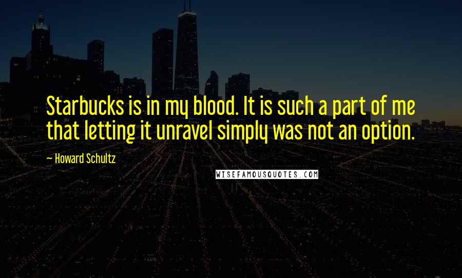 Howard Schultz Quotes: Starbucks is in my blood. It is such a part of me that letting it unravel simply was not an option.