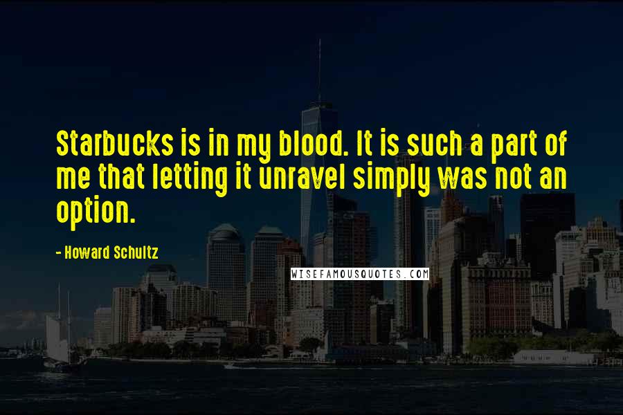 Howard Schultz Quotes: Starbucks is in my blood. It is such a part of me that letting it unravel simply was not an option.